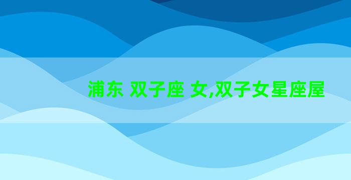 浦东 双子座 女,双子女星座屋